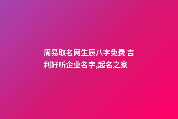 周易取名网生辰八字免费 吉利好听企业名字,起名之家-第1张-公司起名-玄机派